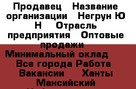 Продавец › Название организации ­ Негрун Ю.Н. › Отрасль предприятия ­ Оптовые продажи › Минимальный оклад ­ 1 - Все города Работа » Вакансии   . Ханты-Мансийский,Нефтеюганск г.